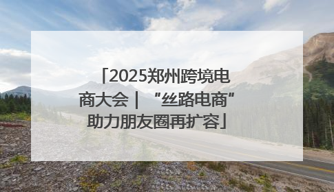 2025郑州跨境电商大会｜“丝路电商”助力朋友圈再扩容