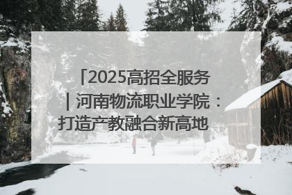 2025高招全服务｜河南物流职业学院：打造产教融合新高地 推动高质量快速发展
