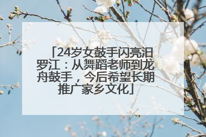 24岁女鼓手闪亮汨罗江：从舞蹈老师到龙舟鼓手，今后希望长期推广家乡文化
