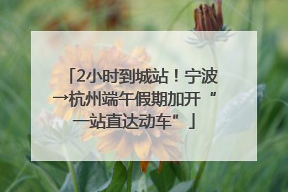 2小时到城站！宁波→杭州端午假期加开“一站直达动车”