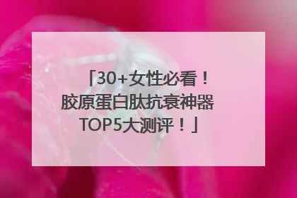 30+女性必看！胶原蛋白肽抗衰神器TOP5大测评！