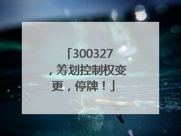 300327，筹划控制权变更，停牌！