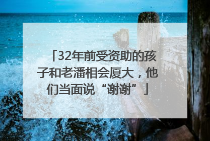32年前受资助的孩子和老潘相会厦大，他们当面说“谢谢”