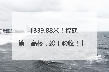 339.88米！福建第一高楼，竣工验收！