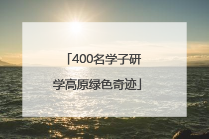 400名学子研学高原绿色奇迹