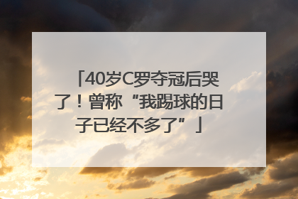 40岁C罗夺冠后哭了！曾称“我踢球的日子已经不多了”