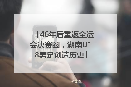 46年后重返全运会决赛圈，湖南U18男足创造历史
