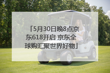 5月30日晚8点京东618开启 京东全球购汇聚世界好物