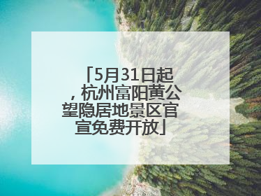 5月31日起，杭州富阳黄公望隐居地景区官宣免费开放