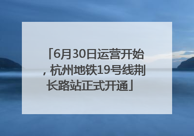 6月30日运营开始，杭州地铁19号线荆长路站正式开通