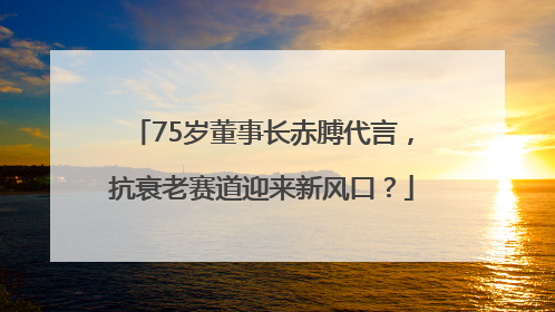 75岁董事长赤膊代言，抗衰老赛道迎来新风口？