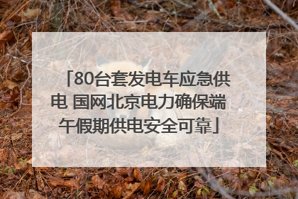 80台套发电车应急供电 国网北京电力确保端午假期供电安全可靠