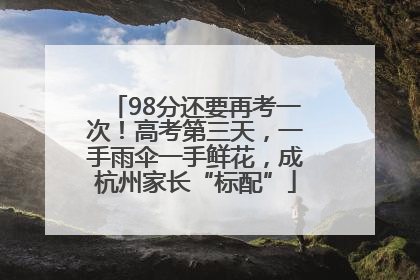 98分还要再考一次！高考第三天，一手雨伞一手鲜花，成杭州家长“标配”