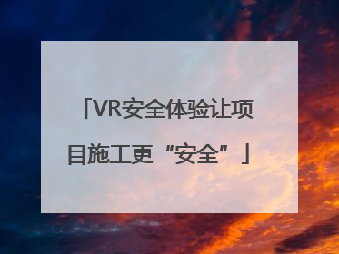 VR安全体验让项目施工更“安全”