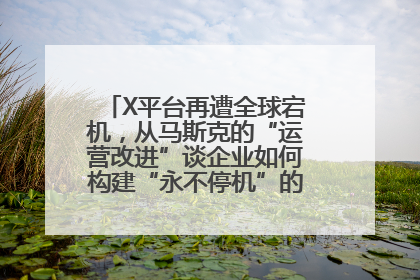X平台再遭全球宕机，从马斯克的“运营改进”谈企业如何构建“永不停机”的数字护城河